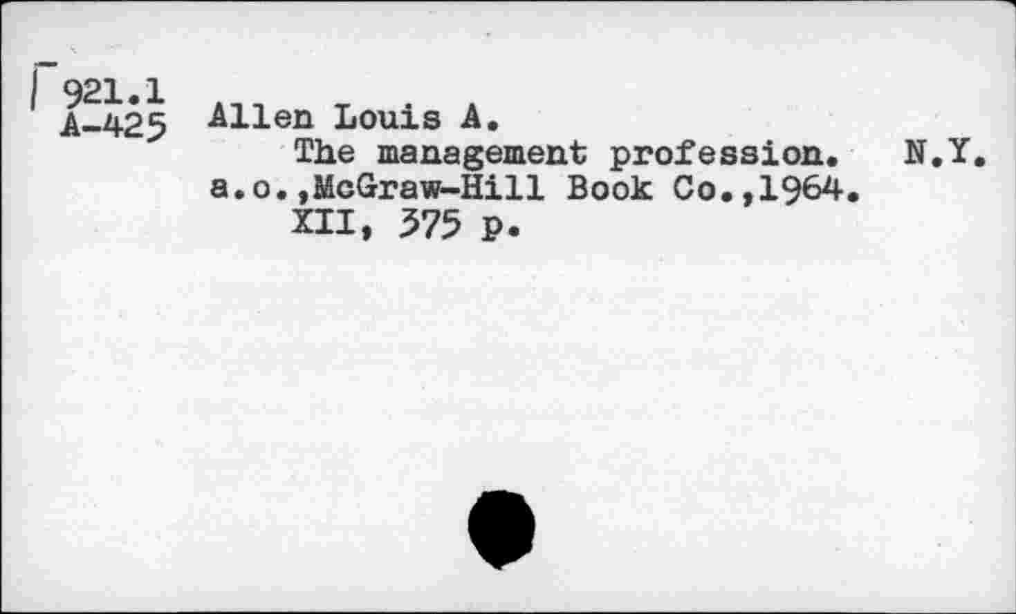 ﻿I 921-1
A-425
Allen Louis A.
The management profession. N.Y. a.o.,McGraw-Hill Book Co.,1964,
XII, 575 P.